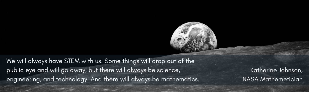 We will always have STEM with us. Some things will drop out of the public eye and will go away, but there will always be science, engineering, and technology. And there will always be mathematics. Katherine Johnson